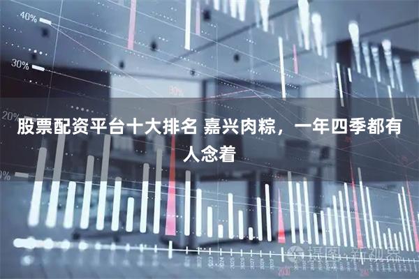 股票配资平台十大排名 嘉兴肉粽，一年四季都有人念着