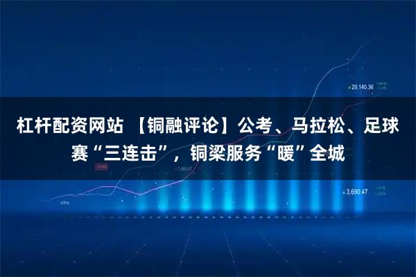 杠杆配资网站 【铜融评论】公考、马拉松、足球赛“三连击”，铜梁服务“暖”全城