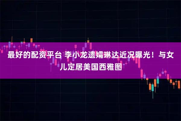 最好的配资平台 李小龙遗孀琳达近况曝光！与女儿定居美国西雅图