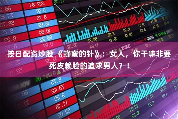 按日配资炒股 《蜂蜜的针》：女人，你干嘛非要死皮赖脸的追求男人？！