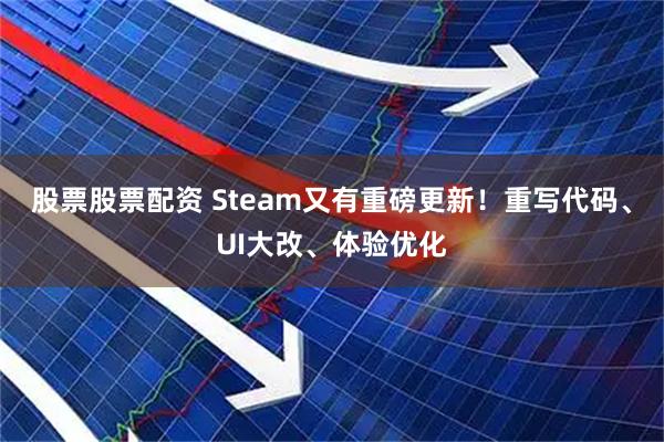 股票股票配资 Steam又有重磅更新！重写代码、UI大改、体验优化