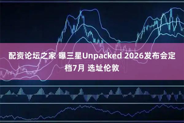 配资论坛之家 曝三星Unpacked 2026发布会定档7月 选址伦敦