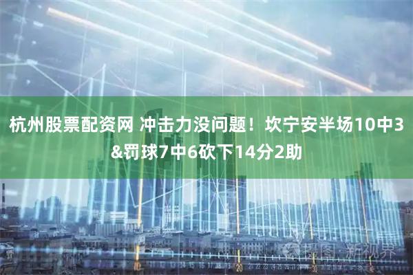 杭州股票配资网 冲击力没问题！坎宁安半场10中3&罚球7中6砍下14分2助