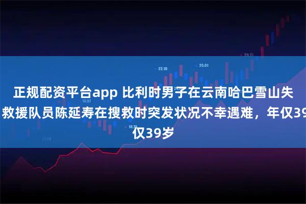 正规配资平台app 比利时男子在云南哈巴雪山失联 救援队员陈延寿在搜救时突发状况不幸遇难，年仅39岁