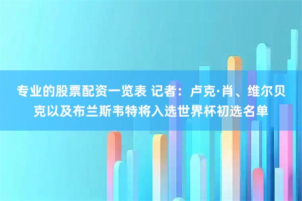 专业的股票配资一览表 记者：卢克·肖、维尔贝克以及布兰斯韦特将入选世界杯初选名单
