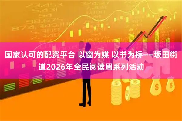 国家认可的配资平台 以窗为媒 以书为桥——坂田街道2026年全民阅读周系列活动