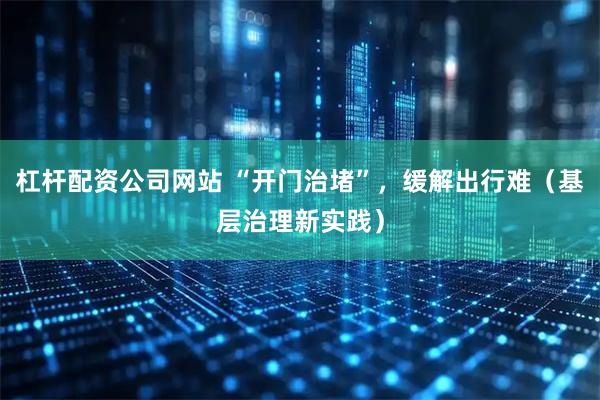 杠杆配资公司网站 “开门治堵”，缓解出行难（基层治理新实践）