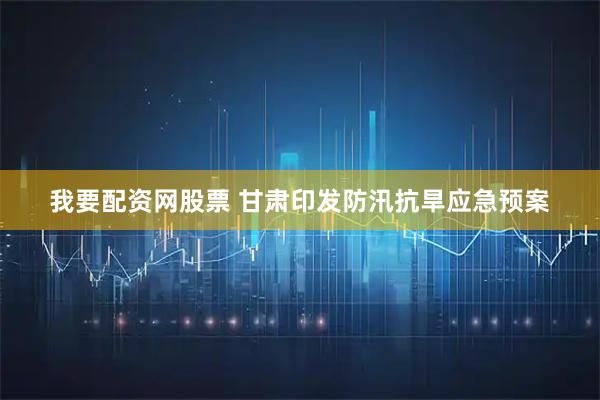 我要配资网股票 甘肃印发防汛抗旱应急预案