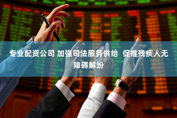 专业配资公司 加强司法服务供给  促推残疾人无障碍解纷