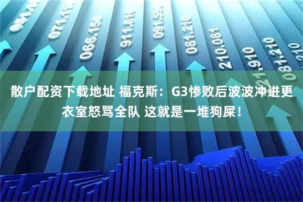 散户配资下载地址 福克斯：G3惨败后波波冲进更衣室怒骂全队 这就是一堆狗屎！