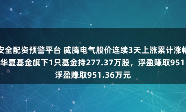 安全配资预警平台 威腾电气股价连续3天上涨累计涨幅5.9%，华夏基金旗下1只基金持277.37万股，浮盈赚取951.36万元