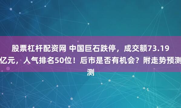 股票杠杆配资网 中国巨石跌停，成交额73.19亿元，人气排名50位！后市是否有机会？附走势预测