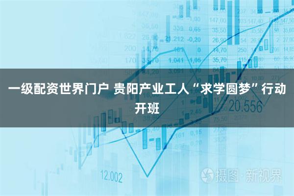 一级配资世界门户 贵阳产业工人“求学圆梦”行动开班