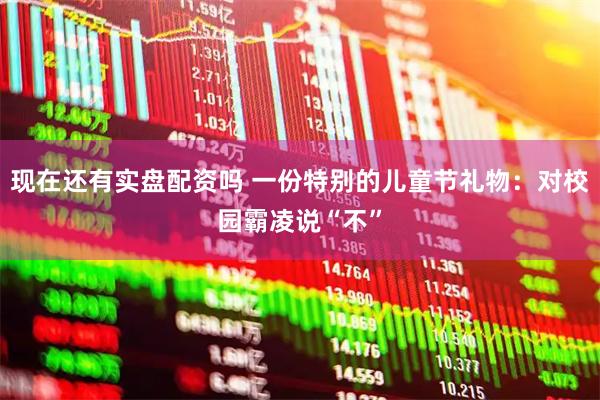 现在还有实盘配资吗 一份特别的儿童节礼物：对校园霸凌说“不”