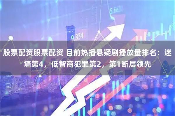 股票配资股票配资 目前热播悬疑剧播放量排名:迷墙第4,低智商犯罪第2,第1断层领先