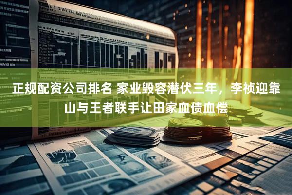 正规配资公司排名 家业毁容潜伏三年,李祯迎靠山与王者联手让田家血债血偿